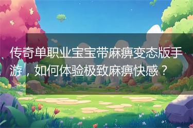 传奇单职业宝宝带麻痹变态版手游，如何体验极致麻痹快感？