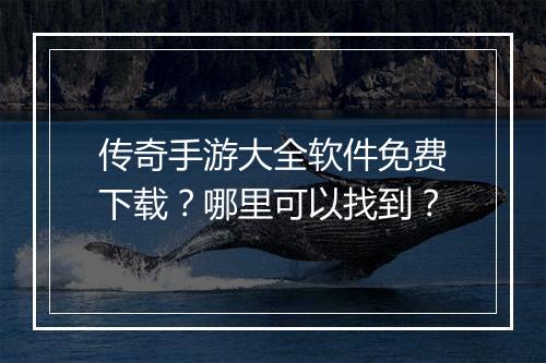 传奇手游大全软件免费下载？哪里可以找到？