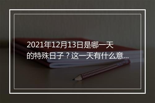 2021年12月13日是哪一天的特殊日子？这一天有什么意义？