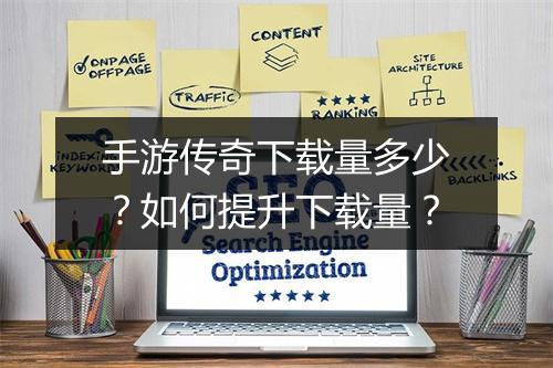手游传奇下载量多少？如何提升下载量？