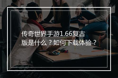 传奇世界手游1.66复古版是什么？如何下载体验？