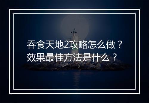 吞食天地2攻略怎么做？效果最佳方法是什么？
