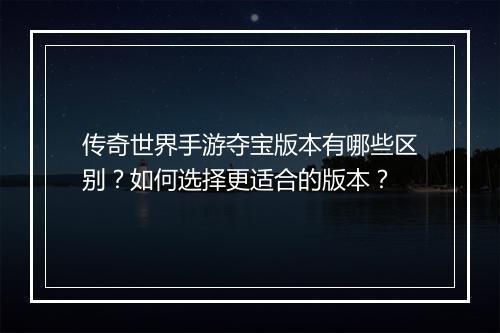 传奇世界手游夺宝版本有哪些区别？如何选择更适合的版本？