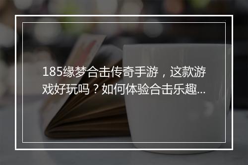 185缘梦合击传奇手游，这款游戏好玩吗？如何体验合击乐趣？