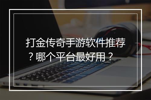 打金传奇手游软件推荐？哪个平台最好用？