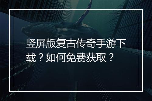 竖屏版复古传奇手游下载？如何免费获取？