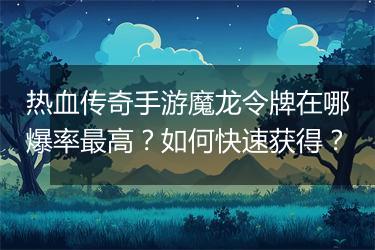 热血传奇手游魔龙令牌在哪爆率最高？如何快速获得？