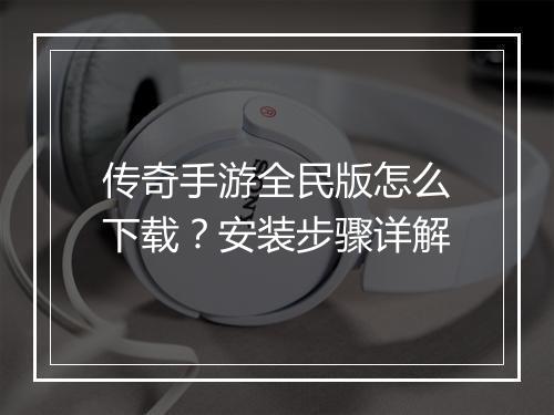 传奇手游全民版怎么下载？安装步骤详解
