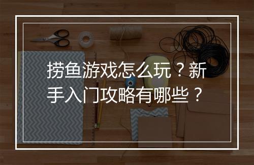 捞鱼游戏怎么玩？新手入门攻略有哪些？
