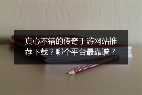 真心不错的传奇手游网站推荐下载？哪个平台最靠谱？