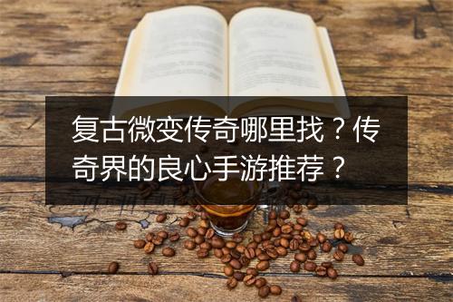 复古微变传奇哪里找？传奇界的良心手游推荐？