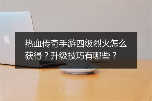 热血传奇手游四级烈火怎么获得？升级技巧有哪些？