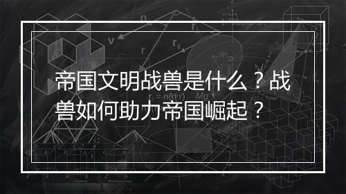 帝国文明战兽是什么？战兽如何助力帝国崛起？