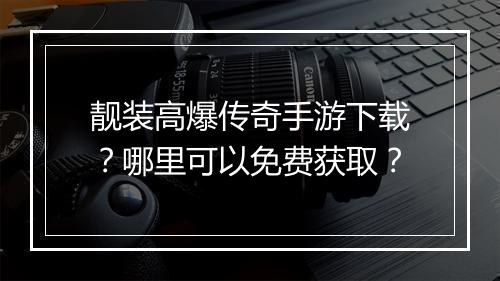 靓装高爆传奇手游下载？哪里可以免费获取？