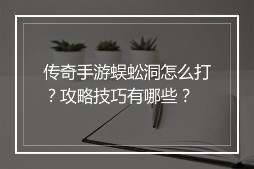传奇手游蜈蚣洞怎么打？攻略技巧有哪些？