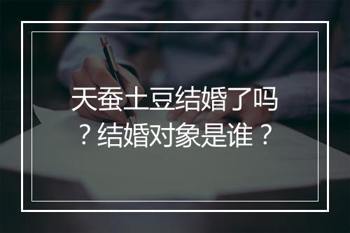 天蚕土豆结婚了吗？结婚对象是谁？