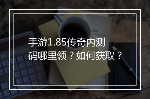 手游1.85传奇内测码哪里领？如何获取？
