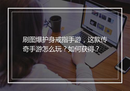 刷图爆护身戒指手游，这款传奇手游怎么玩？如何获得？