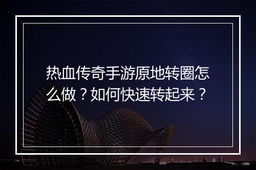 热血传奇手游原地转圈怎么做？如何快速转起来？