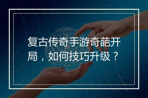 复古传奇手游奇葩开局，如何技巧升级？