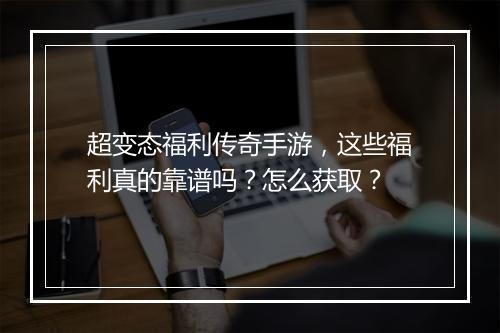 超变态福利传奇手游，这些福利真的靠谱吗？怎么获取？