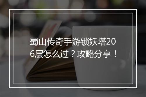 蜀山传奇手游锁妖塔206层怎么过？攻略分享！