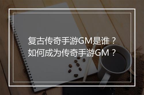 复古传奇手游GM是谁？如何成为传奇手游GM？