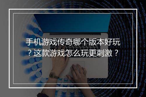 手机游戏传奇哪个版本好玩？这款游戏怎么玩更刺激？