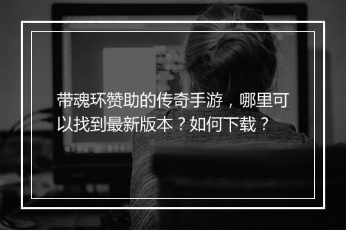 带魂环赞助的传奇手游，哪里可以找到最新版本？如何下载？