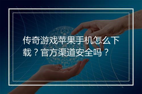 传奇游戏苹果手机怎么下载？官方渠道安全吗？