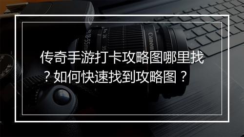 传奇手游打卡攻略图哪里找？如何快速找到攻略图？