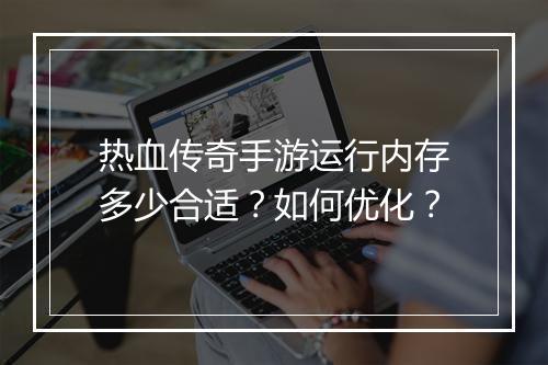 热血传奇手游运行内存多少合适？如何优化？