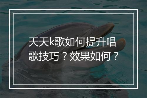 天天k歌如何提升唱歌技巧？效果如何？