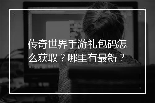 传奇世界手游礼包码怎么获取？哪里有最新？