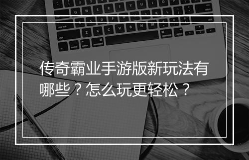 传奇霸业手游版新玩法有哪些？怎么玩更轻松？