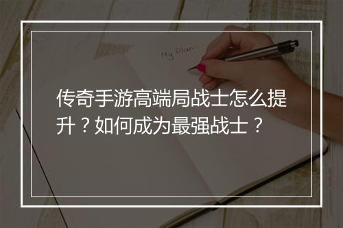 传奇手游高端局战士怎么提升？如何成为最强战士？