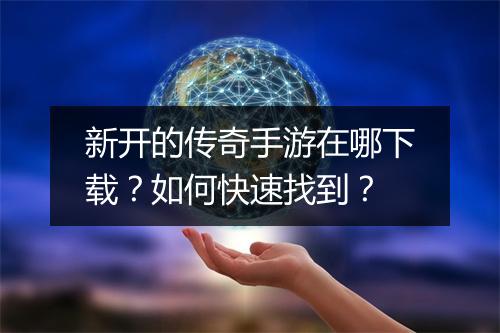 新开的传奇手游在哪下载？如何快速找到？