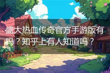 盛大热血传奇官方手游版有吗？知乎上有人知道吗？