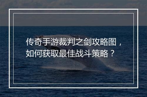 传奇手游裁判之剑攻略图，如何获取最佳战斗策略？
