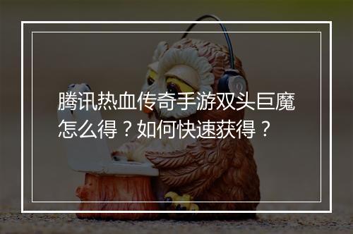 腾讯热血传奇手游双头巨魔怎么得？如何快速获得？