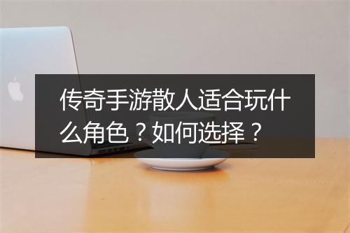 传奇手游散人适合玩什么角色？如何选择？