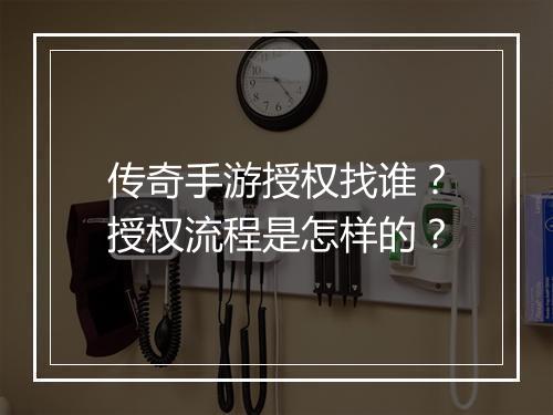 传奇手游授权找谁？授权流程是怎样的？