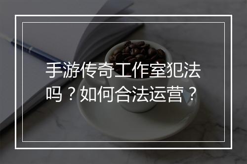 手游传奇工作室犯法吗？如何合法运营？