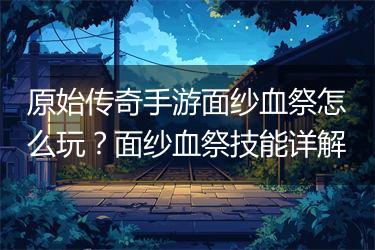 原始传奇手游面纱血祭怎么玩？面纱血祭技能详解