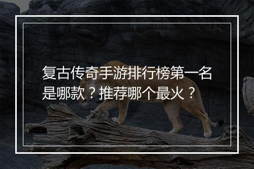 复古传奇手游排行榜第一名是哪款？推荐哪个最火？