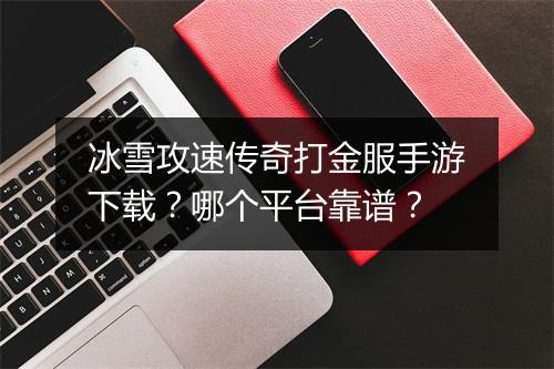 冰雪攻速传奇打金服手游下载？哪个平台靠谱？