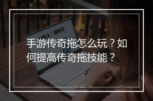 手游传奇拖怎么玩？如何提高传奇拖技能？