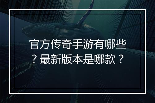 官方传奇手游有哪些？最新版本是哪款？