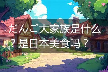 だんご大家族是什么？是日本美食吗？