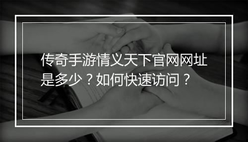 传奇手游情义天下官网网址是多少？如何快速访问？